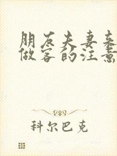 朋友夫妻来我家做客的注意事项