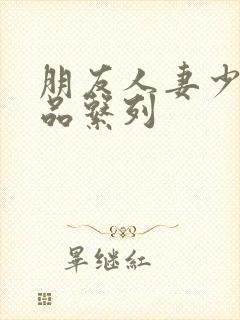 朋友人妻少妇精品系列