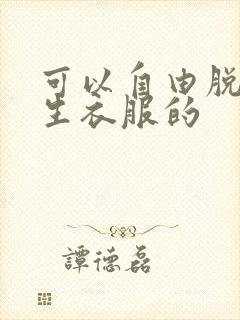 可以自由脱卸女生衣服的