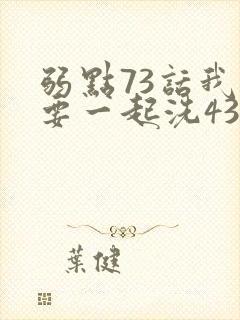 弱点73话我也要一起洗43321