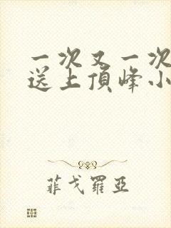 一次又一次把她送上顶峰小说