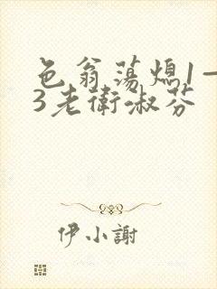 色翁荡熄1—13老卫淑芬
