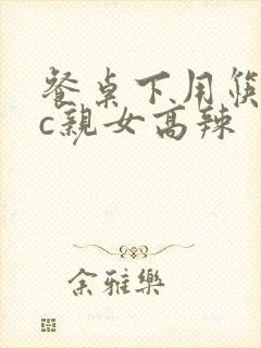 餐桌下用筷子狂c亲女高辣