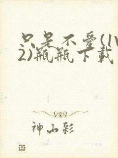 只是不爱(1V2)瓶瓶下载