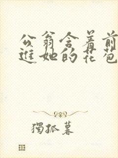 公翁含着前面挺进她的花苞