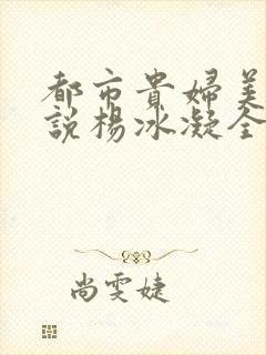 都市贵妇美腿小说杨冰凝全文阅读