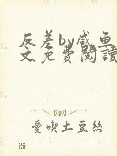 反差by咸鱼全文免费阅读笔趣阁