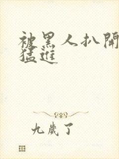 被黑人扒开双腿猛进