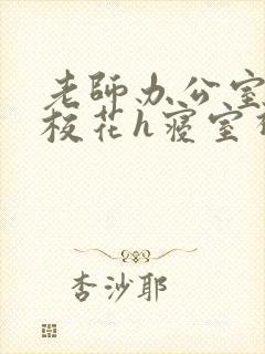 老师办公室狂肉校花h寝室视频