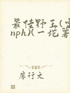 最佳野王(电竞nph)(一坨薯饼)_