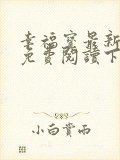 幸福宝最新章节免费阅读下载小说