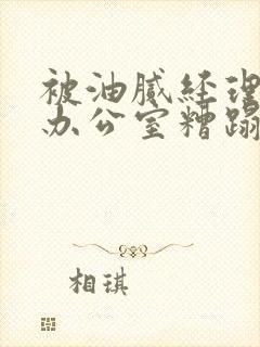 被油腻经理抱进办公室糟蹋h