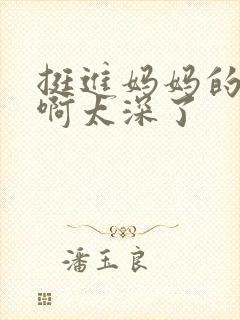 挺进妈妈的花苞啊太深了