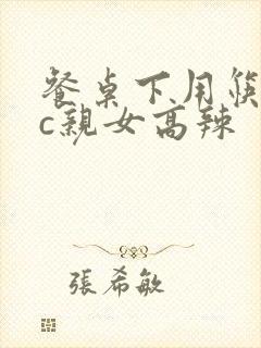 餐桌下用筷子狂c亲女高辣