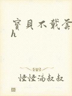 宝贝不戴套套了h