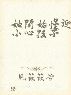 她开始慢迎迎合小心孩子