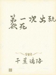 第一次出轨欲仙欲死