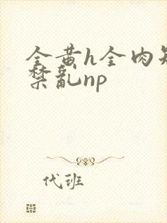 全黄h全肉短篇禁乱np