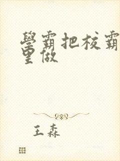 学霸把校霸往死里做