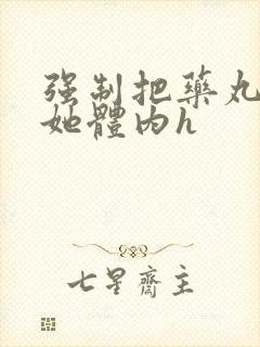 强制把药丸推进她体内h