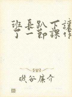 班长趴下让我C了一节课作文