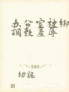 办公室被绑奶头调教羞辱