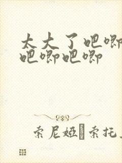 太大了吧唧吧唧吧唧吧唧