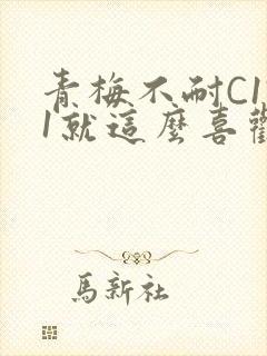 青梅不耐C1V1就这么喜欢学长