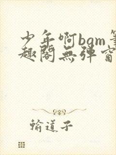 少年啊bgm笔趣阁无弹窗免费