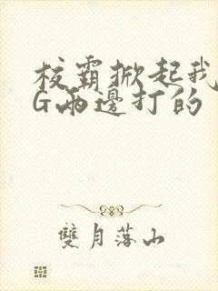 校霸掀起我光PG两边打的