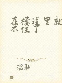 在楼道里就控制不住了