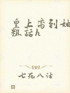 皇上脔到她哭h粗话h