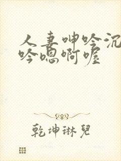 人妻呻吟沉沦呻吟嗯啊喔