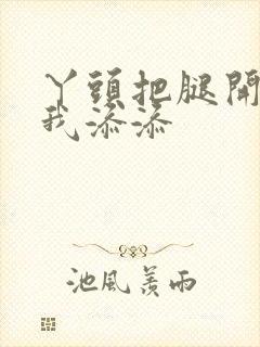 丫头把腿开大让我添添