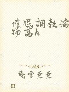 催眠调教沦为玩物高h