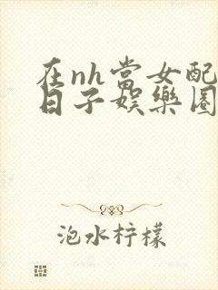 在nh当女配的日子娱乐圈