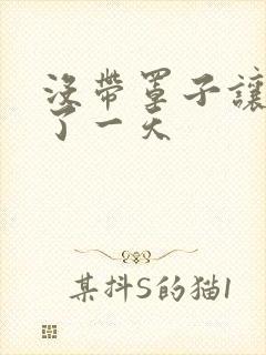 没带罩子让他C了一天