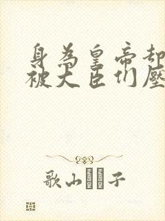 身为皇帝却每天被大臣们压