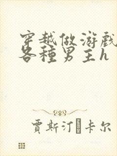 穿越做游戏要和各种男主h