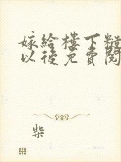 嫁给楼下糙汉后以后免费阅读书香