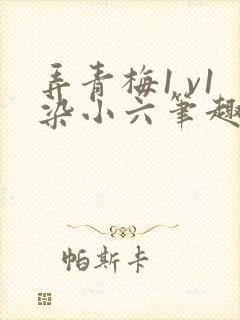 弄青梅1 v1染小六笔趣阁