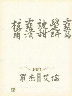 校霸被学霸玩到崩溃甜饼写手