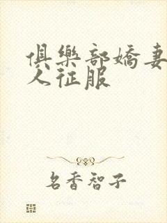 俱乐部娇妻被黑人征服