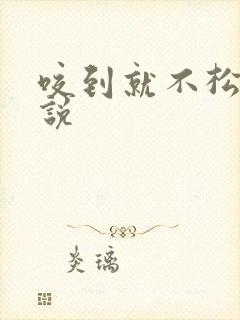 咬到就不松口小说