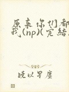 原来你们都想上我(np)(完结)