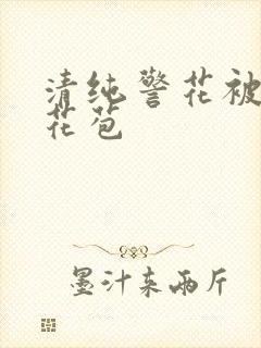 清纯警花被迫开花苞