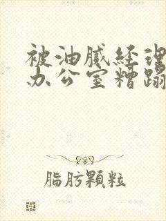 被油腻经理抱进办公室糟蹋h