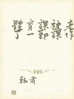 体育课被老师C了一节课作文