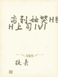 脔到她哭H粗话H上司1V1