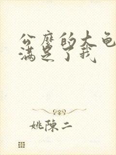 公么的大龟强大满足了我